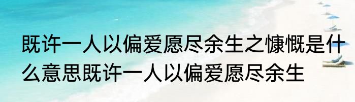 既许一人以偏爱愿尽余生之慷慨是什么意思既许一人以偏爱愿尽余生