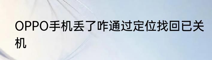 OPPO手机丢了咋通过定位找回已关机