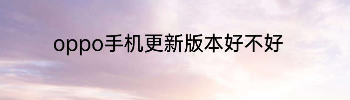 oppo手机更新版本好不好