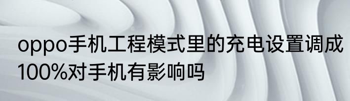 oppo手机工程模式里的充电设置调成100%对手机有影响吗