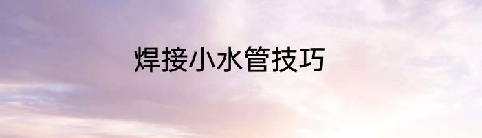 焊接小水管技巧