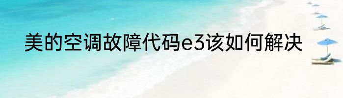 美的空调故障代码e3该如何解决