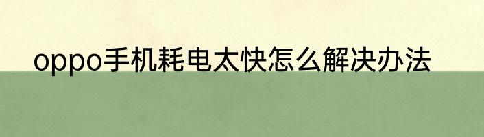 oppo手机耗电太快怎么解决办法