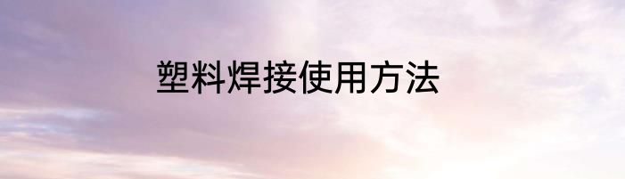 塑料焊接使用方法