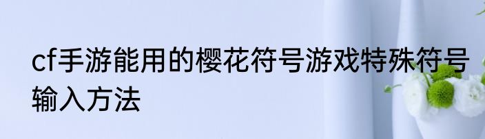 cf手游能用的樱花符号游戏特殊符号输入方法