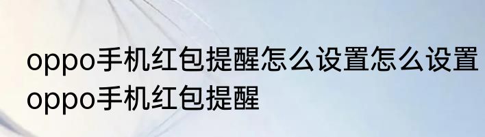 oppo手机红包提醒怎么设置怎么设置oppo手机红包提醒