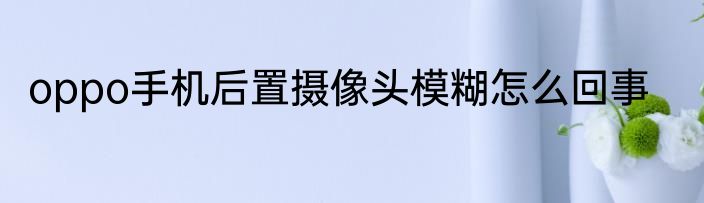 oppo手机后置摄像头模糊怎么回事