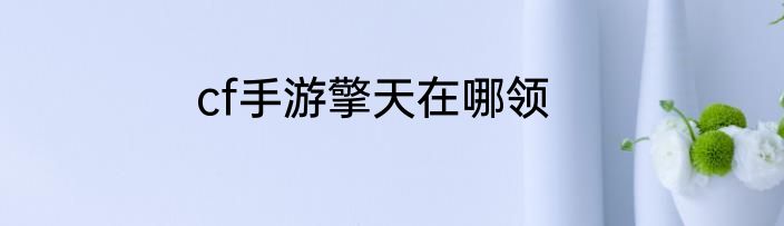 cf手游擎天在哪领