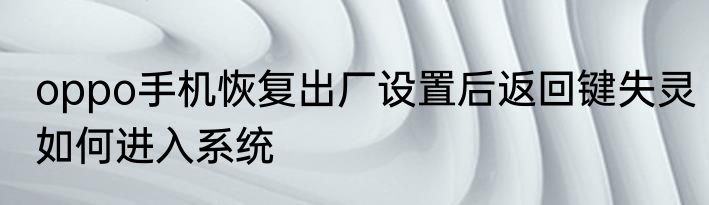 oppo手机恢复出厂设置后返回键失灵如何进入系统