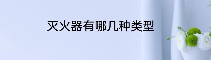 灭火器有哪几种类型