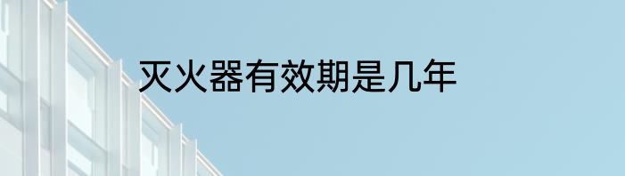 灭火器有效期是几年