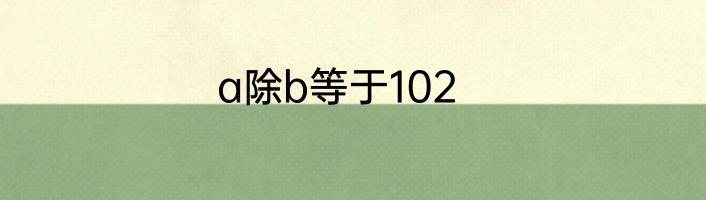 a除b等于102