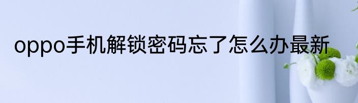 oppo手机解锁密码忘了怎么办最新