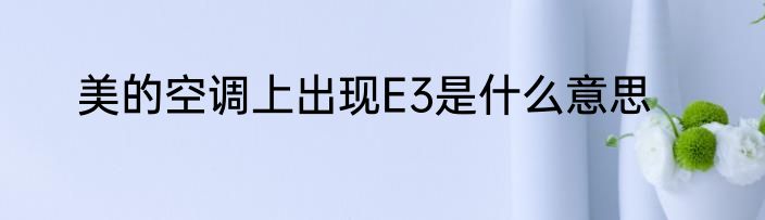 美的空调上出现E3是什么意思