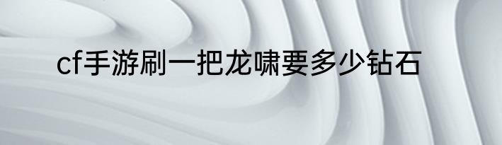 cf手游刷一把龙啸要多少钻石
