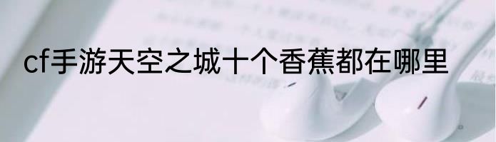 cf手游天空之城十个香蕉都在哪里