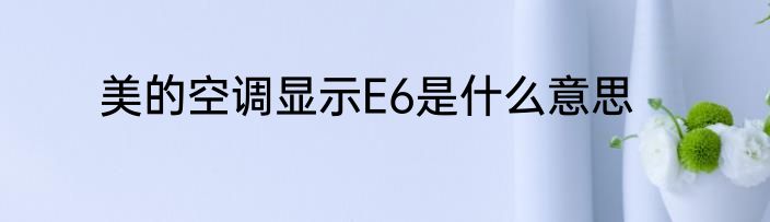 美的空调显示E6是什么意思