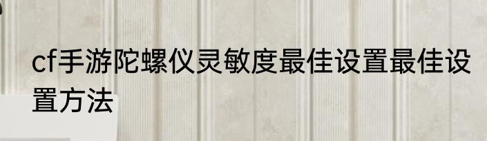 cf手游陀螺仪灵敏度最佳设置最佳设置方法