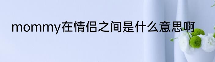mommy在情侣之间是什么意思啊