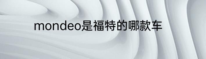 mondeo是福特的哪款车