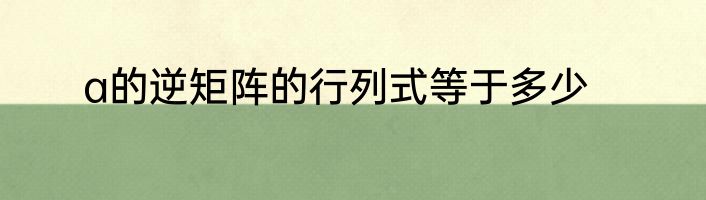 a的逆矩阵的行列式等于多少