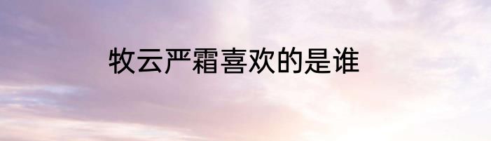牧云严霜喜欢的是谁