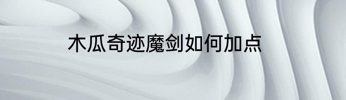 木瓜奇迹魔剑如何加点