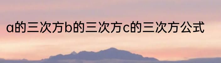 a的三次方b的三次方c的三次方公式