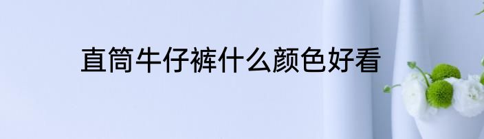 直筒牛仔裤什么颜色好看