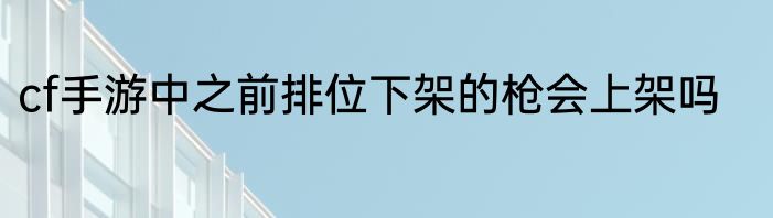 cf手游中之前排位下架的枪会上架吗