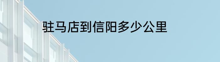 驻马店到信阳多少公里