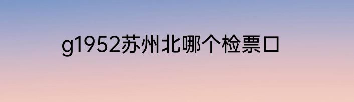 g1952苏州北哪个检票口