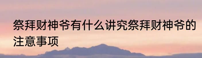 祭拜财神爷有什么讲究祭拜财神爷的注意事项