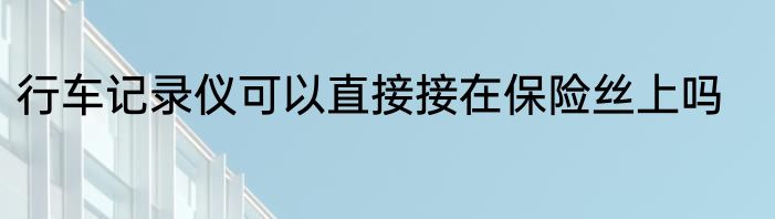 行车记录仪可以直接接在保险丝上吗