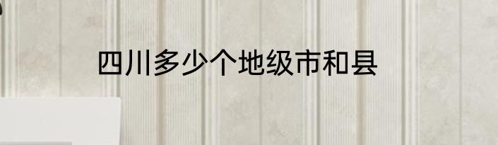 四川多少个地级市和县