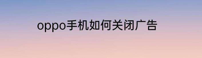 oppo手机如何关闭广告