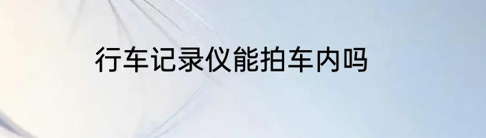 行车记录仪能拍车内吗