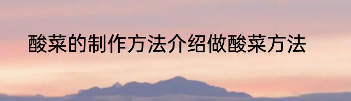 酸菜的制作方法介绍做酸菜方法