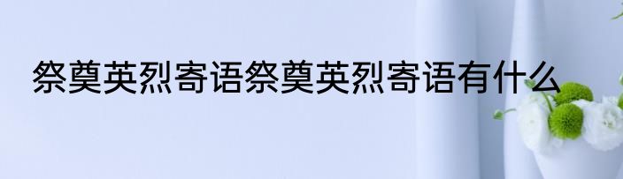 祭奠英烈寄语祭奠英烈寄语有什么