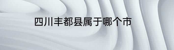 四川丰都县属于哪个市