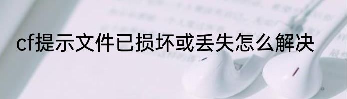cf提示文件已损坏或丢失怎么解决