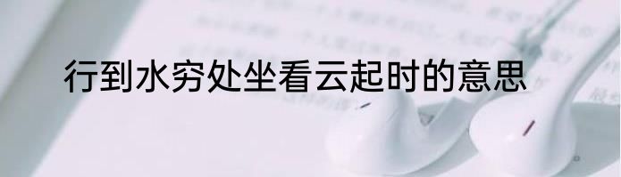 行到水穷处坐看云起时的意思