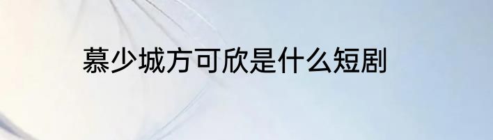 慕少城方可欣是什么短剧
