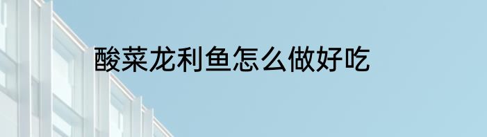 酸菜龙利鱼怎么做好吃