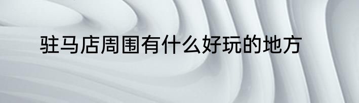 驻马店周围有什么好玩的地方