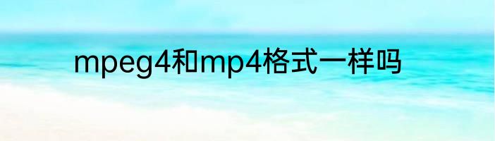 mpeg4和mp4格式一样吗