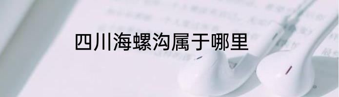 四川海螺沟属于哪里