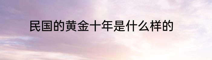 民国的黄金十年是什么样的