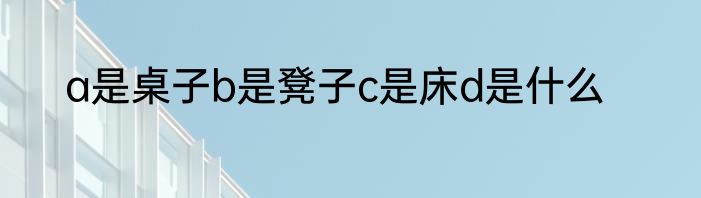a是桌子b是凳子c是床d是什么