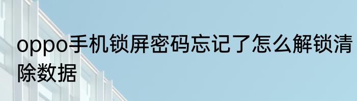 oppo手机锁屏密码忘记了怎么解锁清除数据